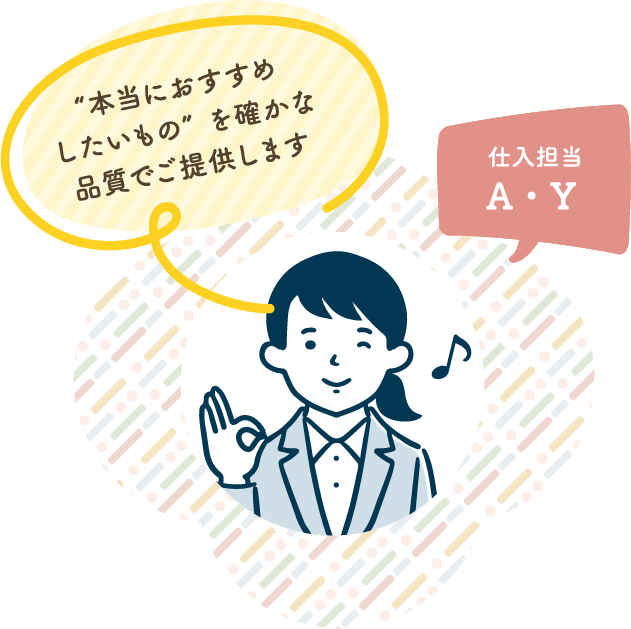 本当におすすめしたいもの”を確かな品質でご提供します 仕入担当 A・Y